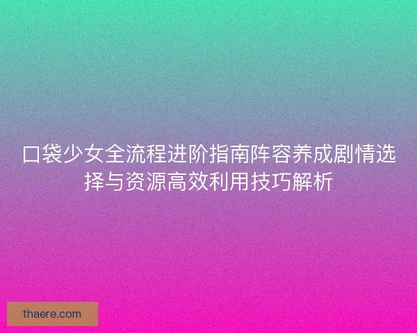 口袋少女全流程进阶指南阵容养成剧情选择与资源高效利用技巧解析