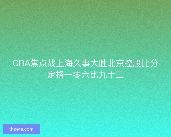 CBA焦点战上海久事大胜北京控股比分定格一零六比九十二