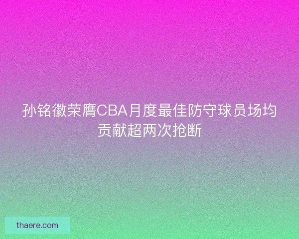 孙铭徽荣膺CBA月度最佳防守球员场均贡献超两次抢断