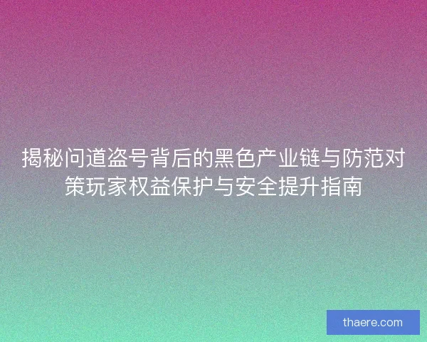 揭秘问道盗号背后的黑色产业链与防范对策玩家权益保护与安全提升指南